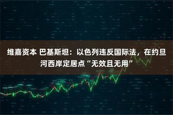 维嘉资本 巴基斯坦：以色列违反国际法，在约旦河西岸定居点“无效且无用”