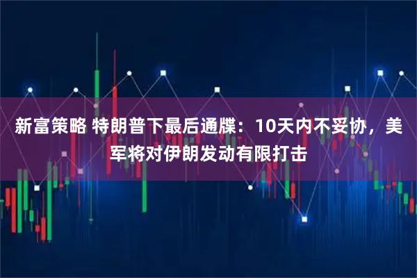 新富策略 特朗普下最后通牒：10天内不妥协，美军将对伊朗发动有限打击
