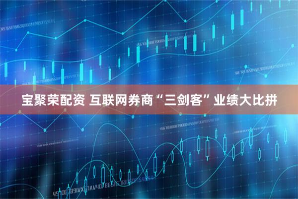 宝聚荣配资 互联网券商“三剑客”业绩大比拼