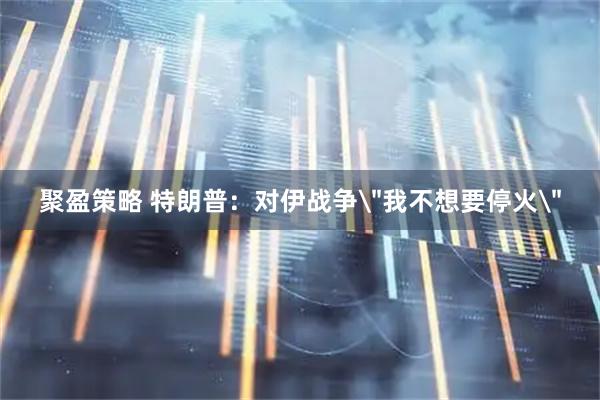 聚盈策略 特朗普：对伊战争＂我不想要停火＂