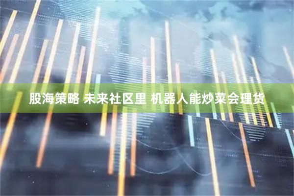股海策略 未来社区里 机器人能炒菜会理货