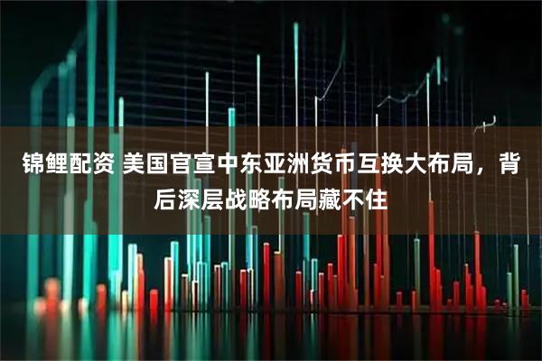 锦鲤配资 美国官宣中东亚洲货币互换大布局，背后深层战略布局藏不住