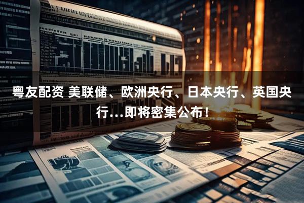 粤友配资 美联储、欧洲央行、日本央行、英国央行…即将密集公布！