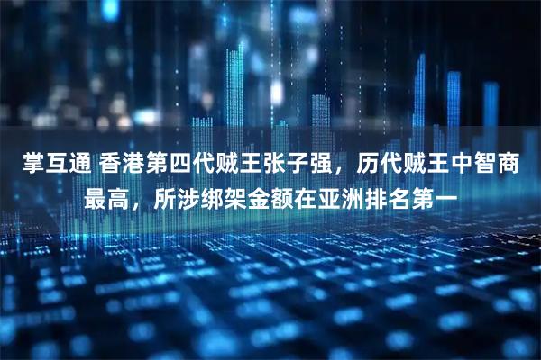 掌互通 香港第四代贼王张子强，历代贼王中智商最高，所涉绑架金额在亚洲排名第一