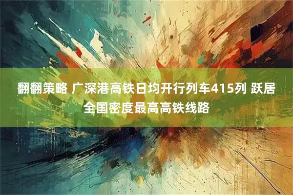 翻翻策略 广深港高铁日均开行列车415列 跃居全国密度最高高铁线路