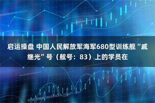 启运操盘 中国人民解放军海军680型训练舰“戚继光”号（舷号：83）上的学员在