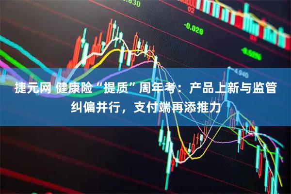 捷元网 健康险“提质”周年考：产品上新与监管纠偏并行，支付端再添推力